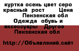 куртка осень цвет серо-красный, рост 152 › Цена ­ 300 - Пензенская обл. Одежда, обувь и аксессуары » Другое   . Пензенская обл.